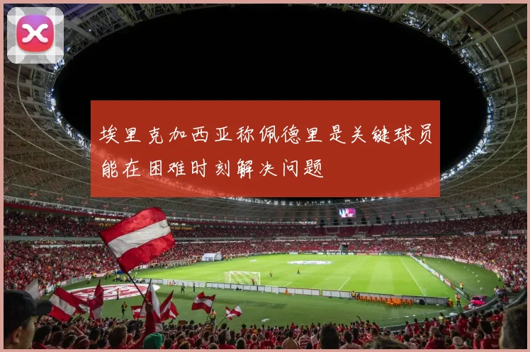 埃里克加西亚称佩德里是关键球员能在困难时刻解决问题