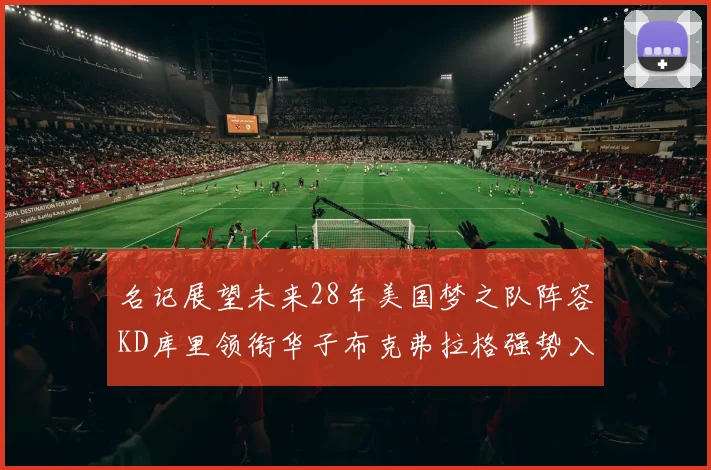 名记展望未来28年美国梦之队阵容KD库里领衔华子布克弗拉格强势入选