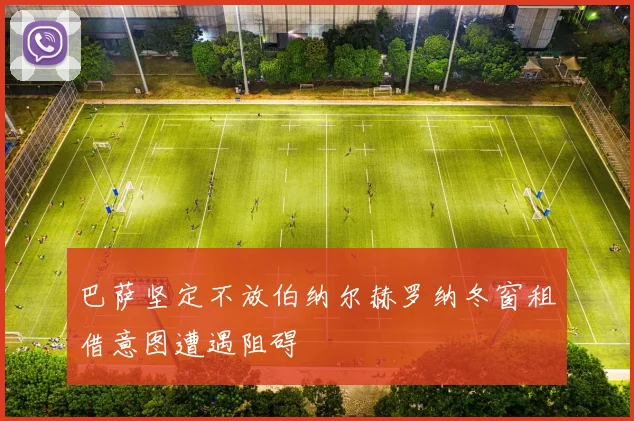 巴萨坚定不放伯纳尔赫罗纳冬窗租借意图遭遇阻碍