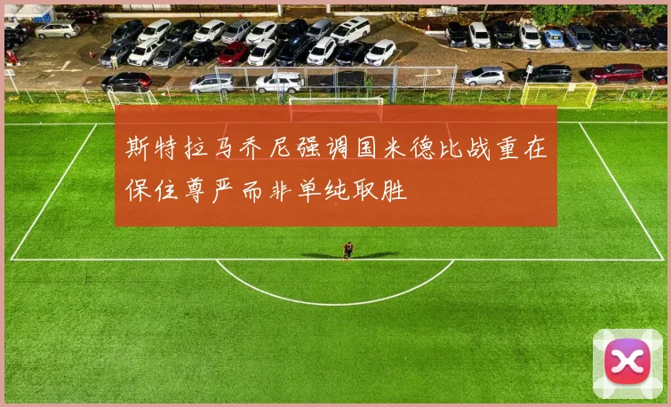 斯特拉马乔尼强调国米德比战重在保住尊严而非单纯取胜