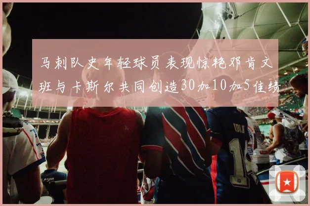 马刺队史年轻球员表现惊艳邓肯文班与卡斯尔共同创造30加10加5佳绩
