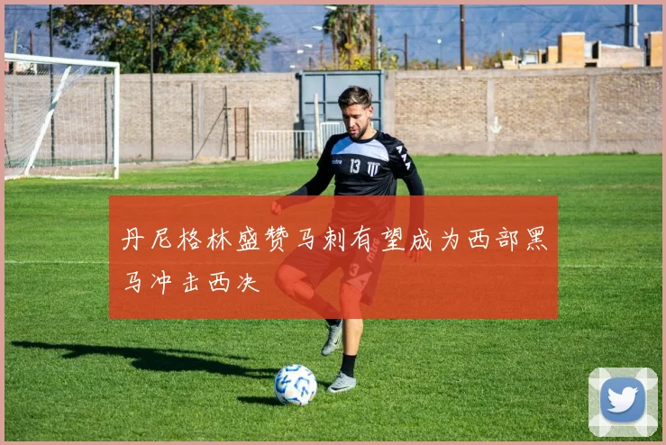 丹尼格林盛赞马刺有望成为西部黑马冲击西决
