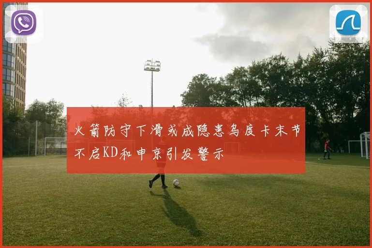 火箭防守下滑或成隐患乌度卡末节不启KD和申京引发警示