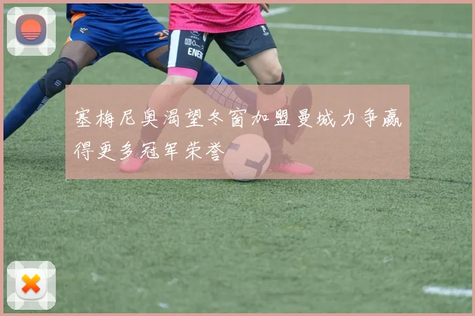 塞梅尼奥渴望冬窗加盟曼城力争赢得更多冠军荣誉
