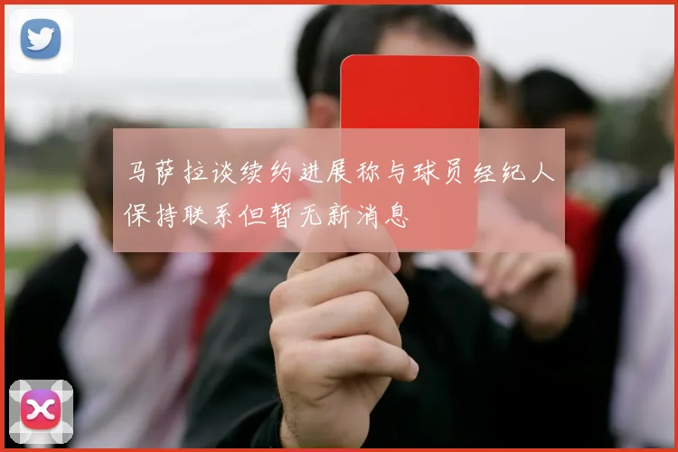 马萨拉谈续约进展称与球员经纪人保持联系但暂无新消息