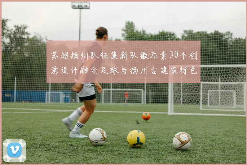 苏超扬州队征集新队徽元素30个创意设计融合足球与扬州古建筑特色