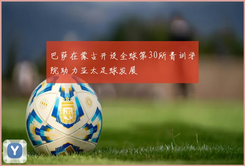 巴萨在蒙古开设全球第30所青训学院助力亚太足球发展
