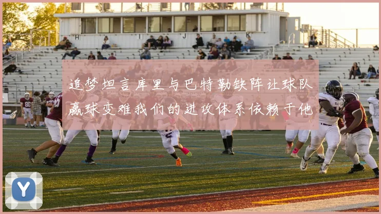 追梦坦言库里与巴特勒缺阵让球队赢球变难我们的进攻体系依赖于他们的发挥