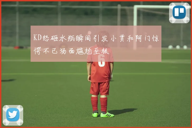 KD怒砸水瓶瞬间引发小贾和阿门惊愕不已场面尴尬至极