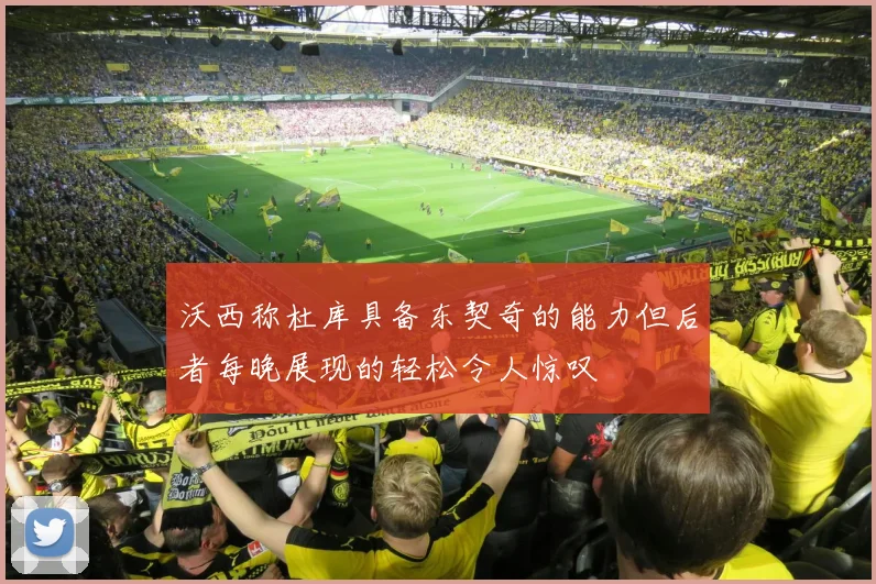 沃西称杜库具备东契奇的能力但后者每晚展现的轻松令人惊叹