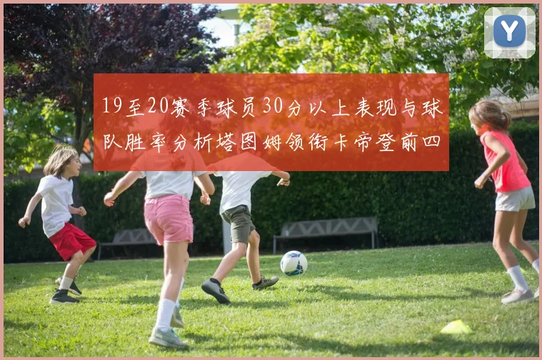 19至20赛季球员30分以上表现与球队胜率分析塔图姆领衔卡帝登前四