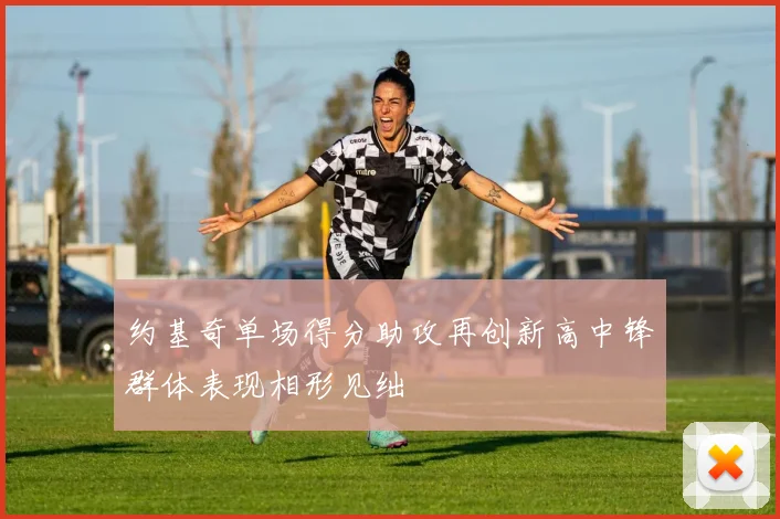 约基奇单场得分助攻再创新高中锋群体表现相形见绌