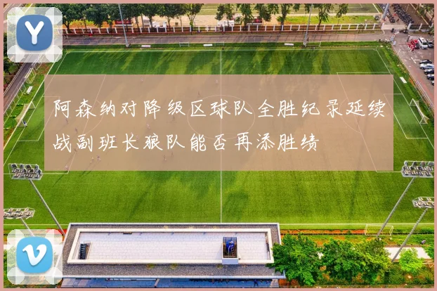 阿森纳对降级区球队全胜纪录延续战副班长狼队能否再添胜绩