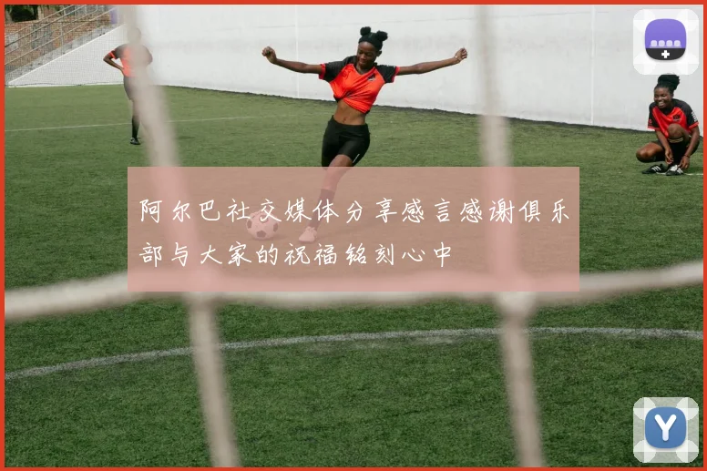 阿尔巴社交媒体分享感言感谢俱乐部与大家的祝福铭刻心中