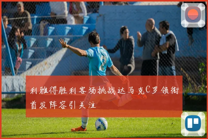 利雅得胜利客场挑战达马克C罗领衔首发阵容引关注