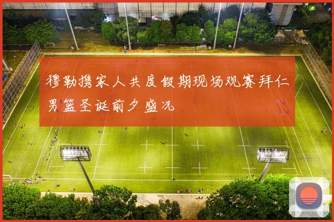穆勒携家人共度假期现场观赛拜仁男篮圣诞前夕盛况