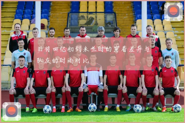 旧将回忆初到米兰时的穿着差异与队友的时尚对比