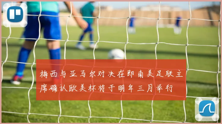 梅西与亚马尔对决在即南美足联主席确认欧美杯将于明年三月举行
