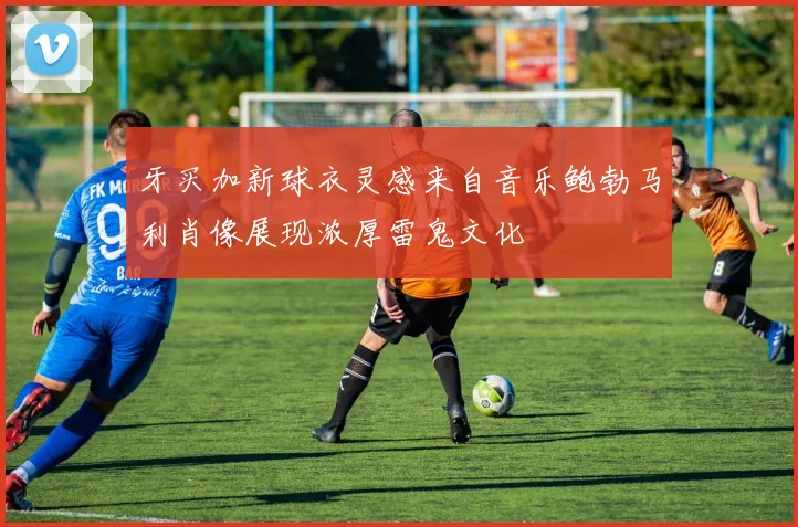 牙买加新球衣灵感来自音乐鲍勃马利肖像展现浓厚雷鬼文化