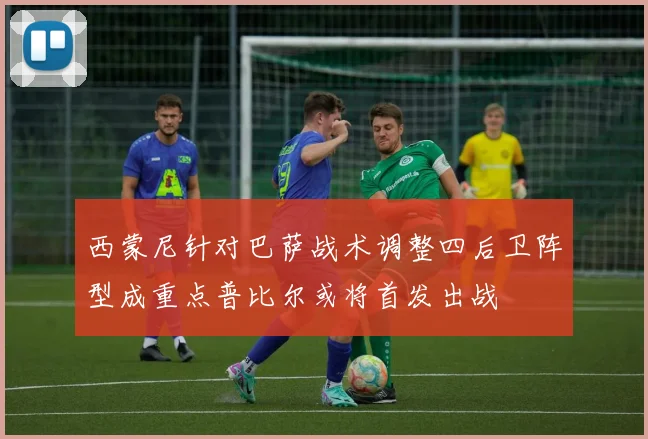 西蒙尼针对巴萨战术调整四后卫阵型成重点普比尔或将首发出战