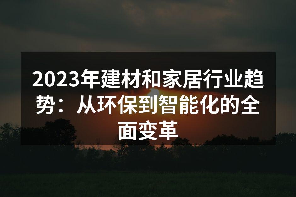 2023年建材和家居行业趋势：从环保到智能化的全面变革