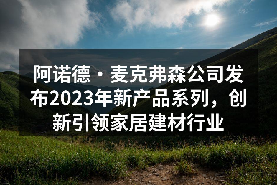 阿诺德·麦克弗森公司发布2023年新产品系列，创新引领家居建