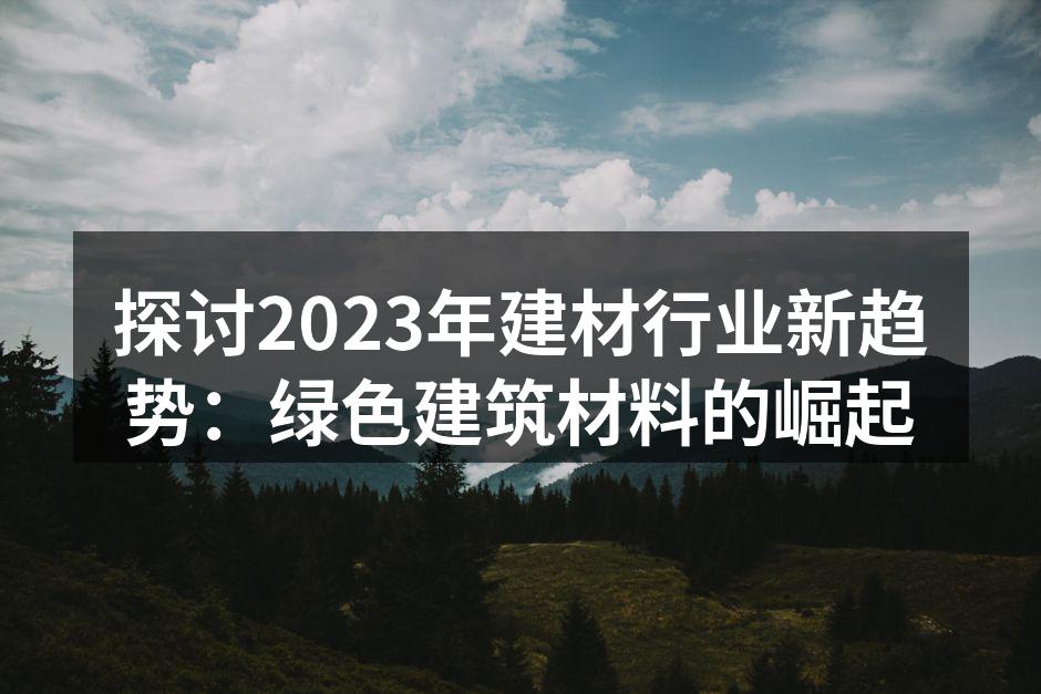 探讨2023年建材行业新趋势：绿色建筑材料的崛起