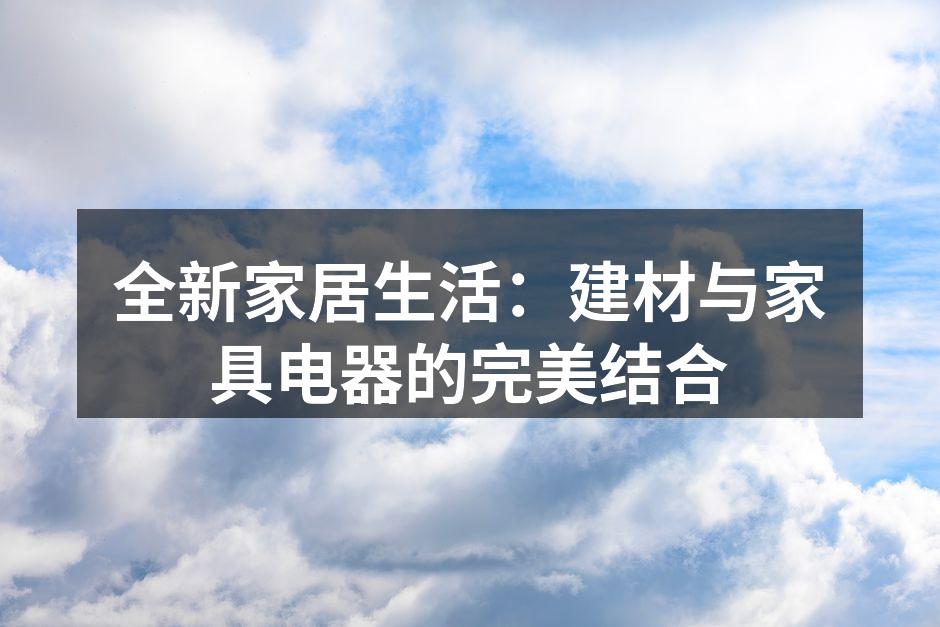 全新家居生活：建材与家具电器的完美结合