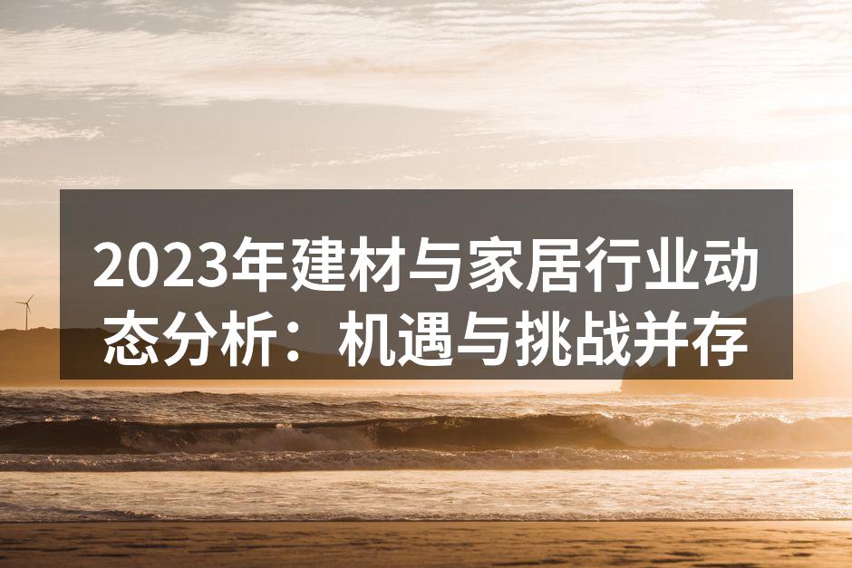 2023年建材与家居行业动态分析：机遇与挑战并存
