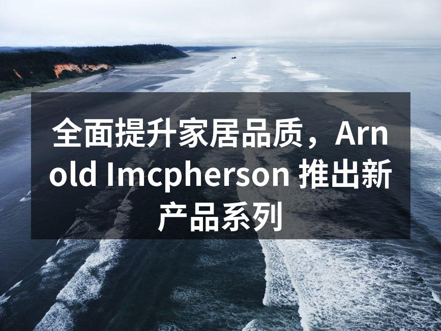 全面提升家居品质，Arnold Imcpherson 推出新
